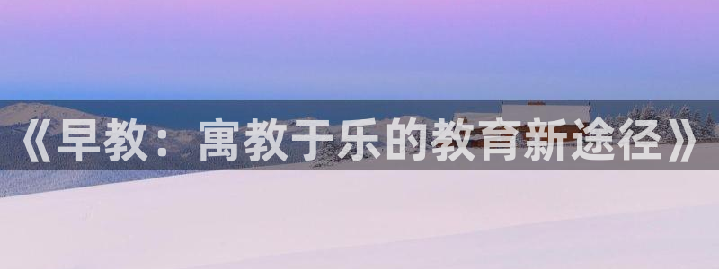 杏宇娱乐平台最新版下载安装：《早教：寓教于乐的教育新途径》