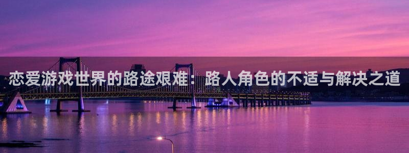 杏宇娱乐登录官网下载：恋爱游戏世界的路途艰难：路人角色的不适