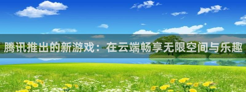 杏宇平台登陆：腾讯推出的新游戏：在云端畅享无限空间与乐趣